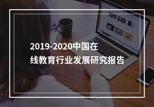 2019-2020中国在线教育行业发展研究报告