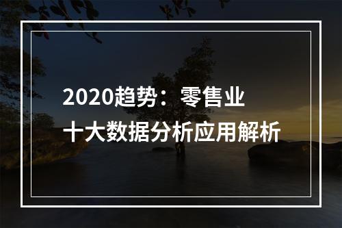 2020趋势：零售业十大数据分析应用解析