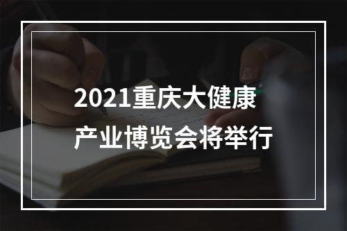 2021重庆大健康产业博览会将举行