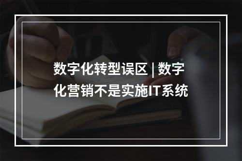 数字化转型误区 | 数字化营销不是实施IT系统