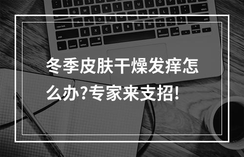 冬季皮肤干燥发痒怎么办?专家来支招!