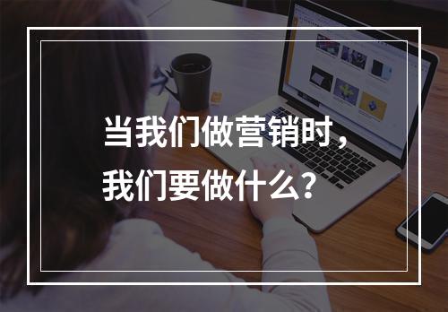 当我们做营销时，我们要做什么？
