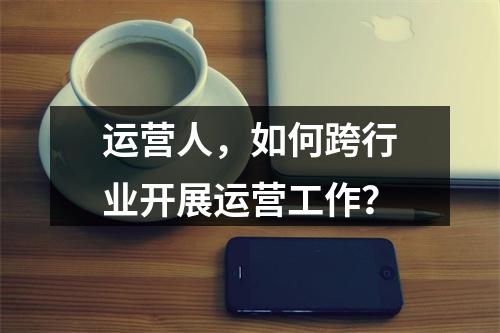 运营人，如何跨行业开展运营工作？