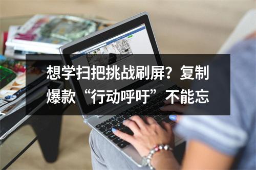 想学扫把挑战刷屏？复制爆款“行动呼吁”不能忘