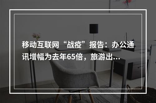 移动互联网“战疫”报告：办公通讯增幅为去年65倍，旅游出行跌幅为去年3.4倍