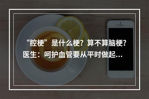 “腔梗”是什么梗？算不算脑梗？医生：呵护血管要从平时做起！​