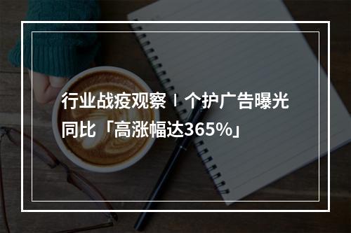 行业战疫观察∣个护广告曝光同比「高涨幅达365%」