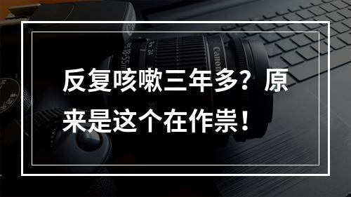 反复咳嗽三年多？原来是这个在作祟！