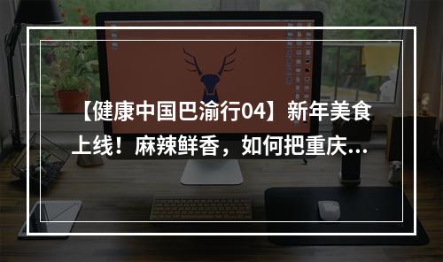 【健康中国巴渝行04】新年美食上线！麻辣鲜香，如何把重庆美味做得更健康？