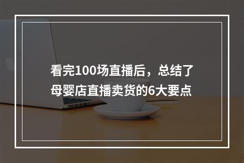 看完100场直播后，总结了母婴店直播卖货的6大要点