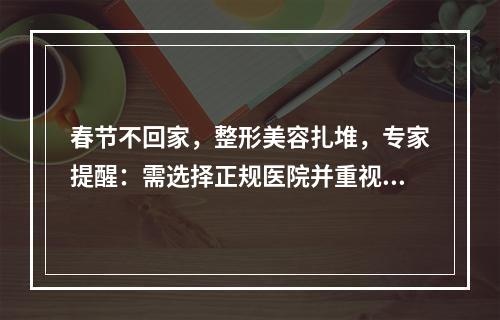 春节不回家，整形美容扎堆，专家提醒：需选择正规医院并重视术后护理