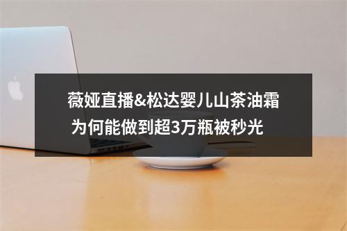 薇娅直播&松达婴儿山茶油霜 为何能做到超3万瓶被秒光
