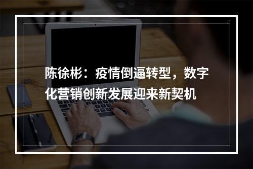 陈徐彬：疫情倒逼转型，数字化营销创新发展迎来新契机