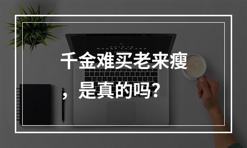 千金难买老来瘦，是真的吗？