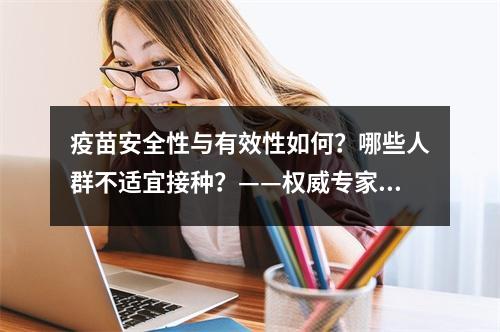 疫苗安全性与有效性如何？哪些人群不适宜接种？——权威专家解读新冠疫苗研发与接种有关问题