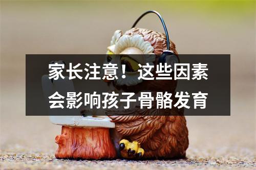 家长注意！这些因素会影响孩子骨骼发育