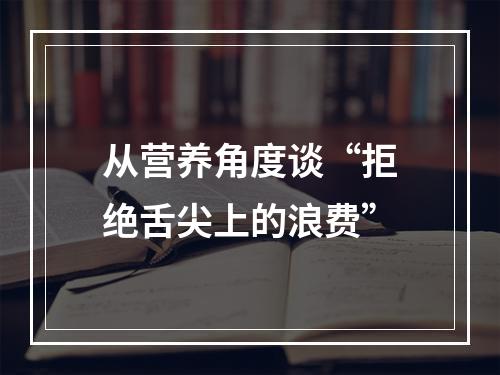 从营养角度谈“拒绝舌尖上的浪费”