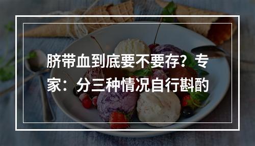 脐带血到底要不要存？专家：分三种情况自行斟酌