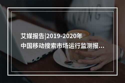艾媒报告|2019-2020年中国移动搜索市场运行监测报告