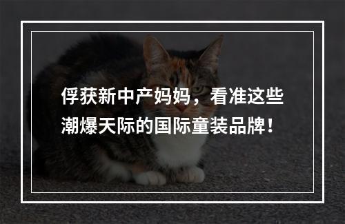 俘获新中产妈妈，看准这些潮爆天际的国际童装品牌！