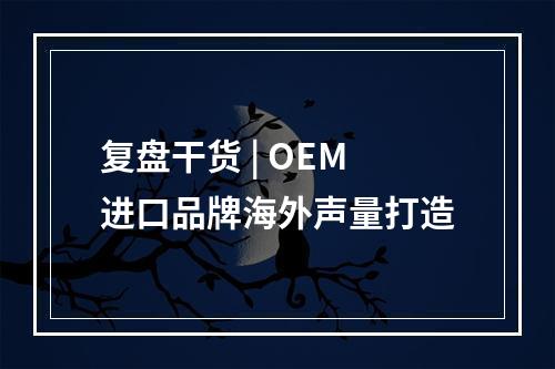 复盘干货 | OEM进口品牌海外声量打造