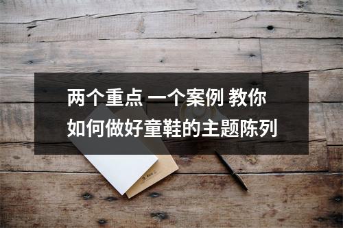 两个重点 一个案例 教你如何做好童鞋的主题陈列