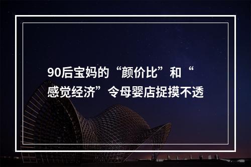 90后宝妈的“颜价比”和“感觉经济”令母婴店捉摸不透