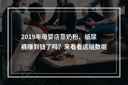 2019年母婴店靠奶粉、纸尿裤赚到钱了吗？来看看这组数据