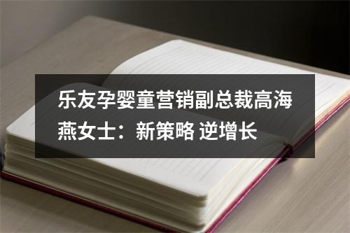 乐友孕婴童营销副总裁高海燕女士：新策略 逆增长
