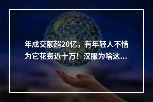 年成交额超20亿，有年轻人不惜为它花费近十万！汉服为啥这么火？