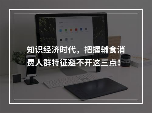 知识经济时代，把握辅食消费人群特征避不开这三点！