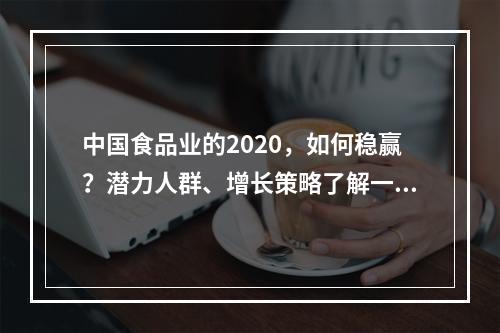 中国食品业的2020，如何稳赢？潜力人群、增长策略了解一下！