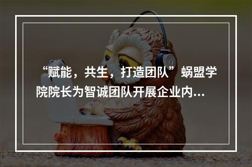 “赋能，共生，打造团队”蜗盟学院院长为智诚团队开展企业内训