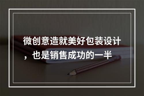 微创意造就美好包装设计，也是销售成功的一半