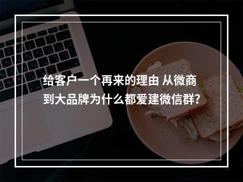 给客户一个再来的理由 从微商到大品牌为什么都爱建微信群？
