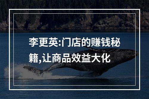 李更英:门店的赚钱秘籍,让商品效益大化