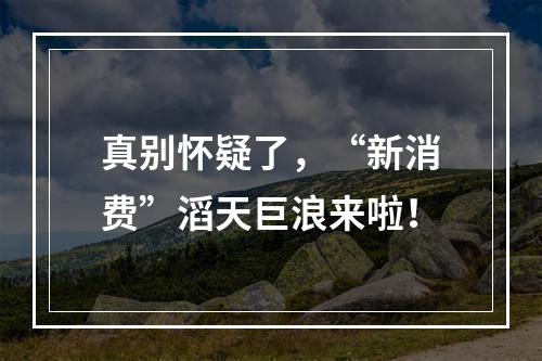 真别怀疑了，“新消费”滔天巨浪来啦！