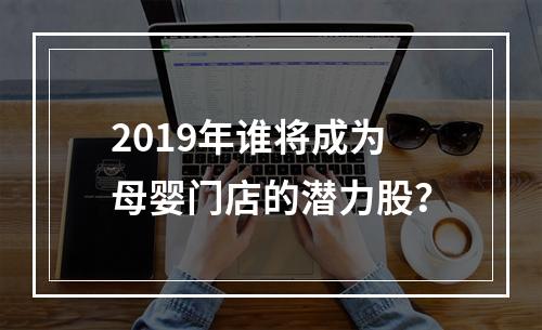 2019年谁将成为母婴门店的潜力股？