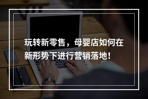 玩转新零售，母婴店如何在新形势下进行营销落地！