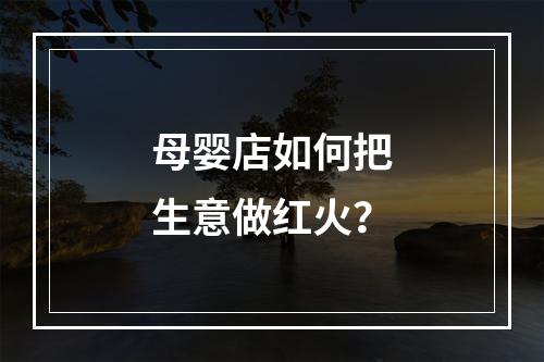 母婴店如何把生意做红火？