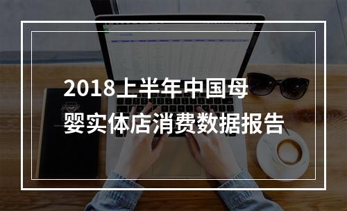 2018上半年中国母婴实体店消费数据报告