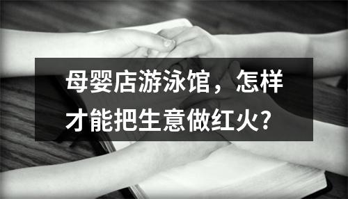 母婴店游泳馆，怎样才能把生意做红火?