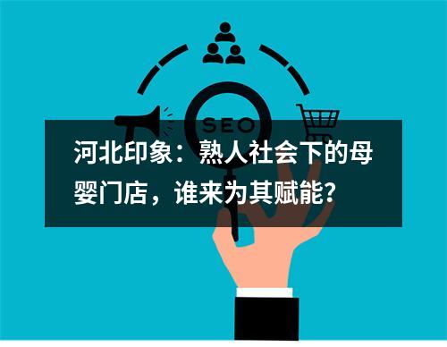 河北印象：熟人社会下的母婴门店，谁来为其赋能？