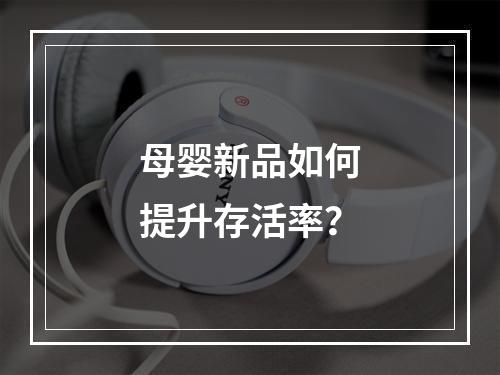 母婴新品如何提升存活率？