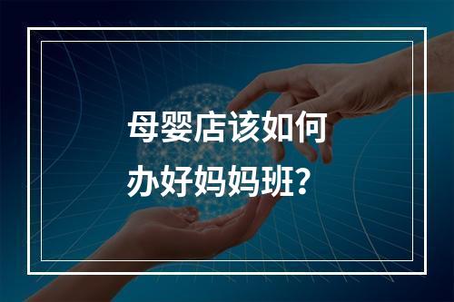 母婴店该如何办好妈妈班？