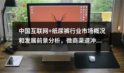 中国互联网+纸尿裤行业市场概况和发展前景分析，微商渠道冲击不可小觑