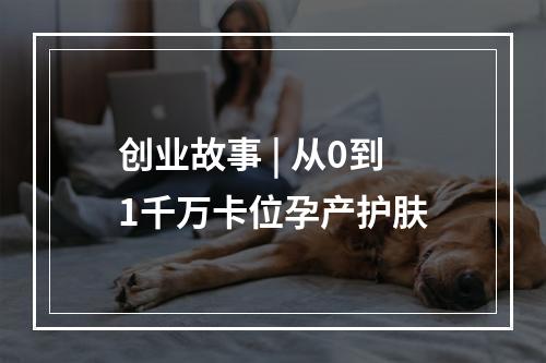 创业故事 | 从0到1千万卡位孕产护肤