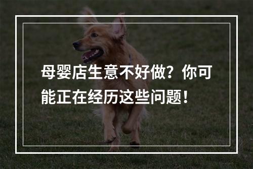 母婴店生意不好做？你可能正在经历这些问题！