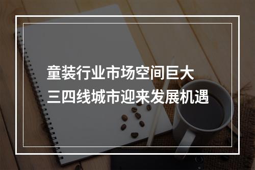 童装行业市场空间巨大 三四线城市迎来发展机遇