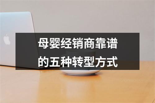 母婴经销商靠谱的五种转型方式